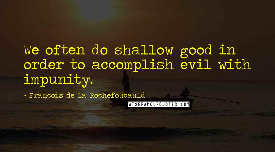 Francois De La Rochefoucauld Quotes: We often do shallow good in order to accomplish evil with impunity.