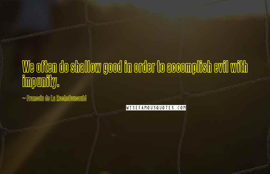 Francois De La Rochefoucauld Quotes: We often do shallow good in order to accomplish evil with impunity.