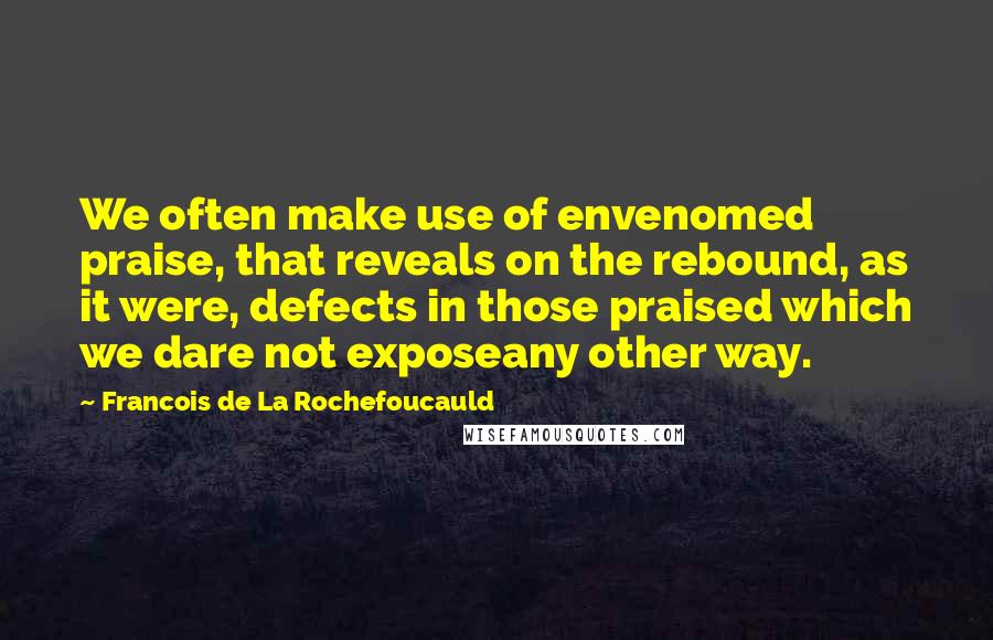 Francois De La Rochefoucauld Quotes: We often make use of envenomed praise, that reveals on the rebound, as it were, defects in those praised which we dare not exposeany other way.