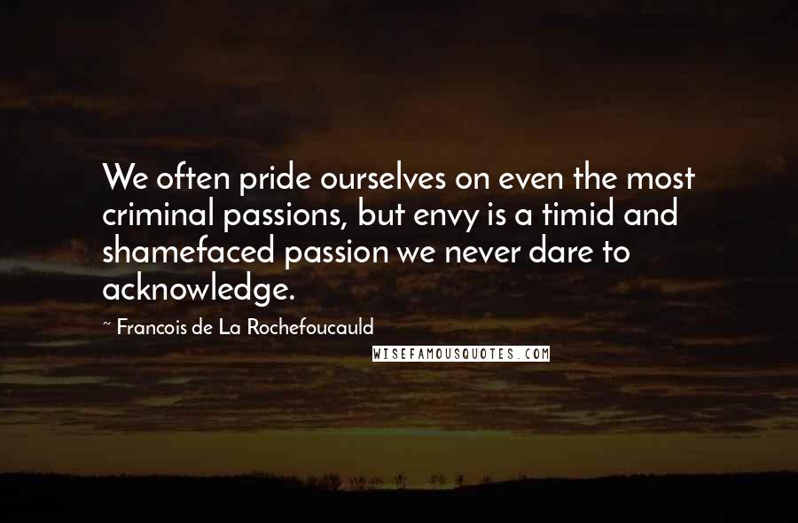 Francois De La Rochefoucauld Quotes: We often pride ourselves on even the most criminal passions, but envy is a timid and shamefaced passion we never dare to acknowledge.