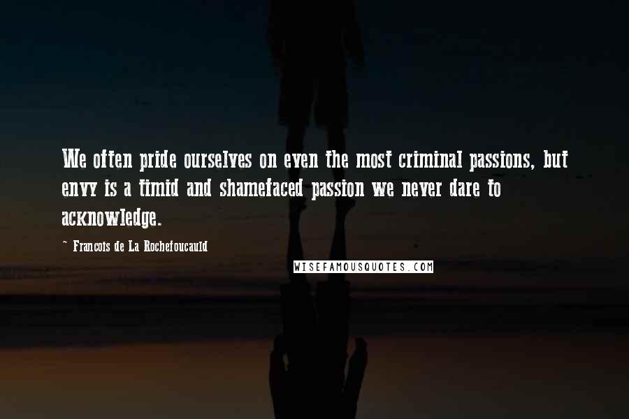 Francois De La Rochefoucauld Quotes: We often pride ourselves on even the most criminal passions, but envy is a timid and shamefaced passion we never dare to acknowledge.