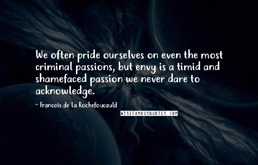 Francois De La Rochefoucauld Quotes: We often pride ourselves on even the most criminal passions, but envy is a timid and shamefaced passion we never dare to acknowledge.