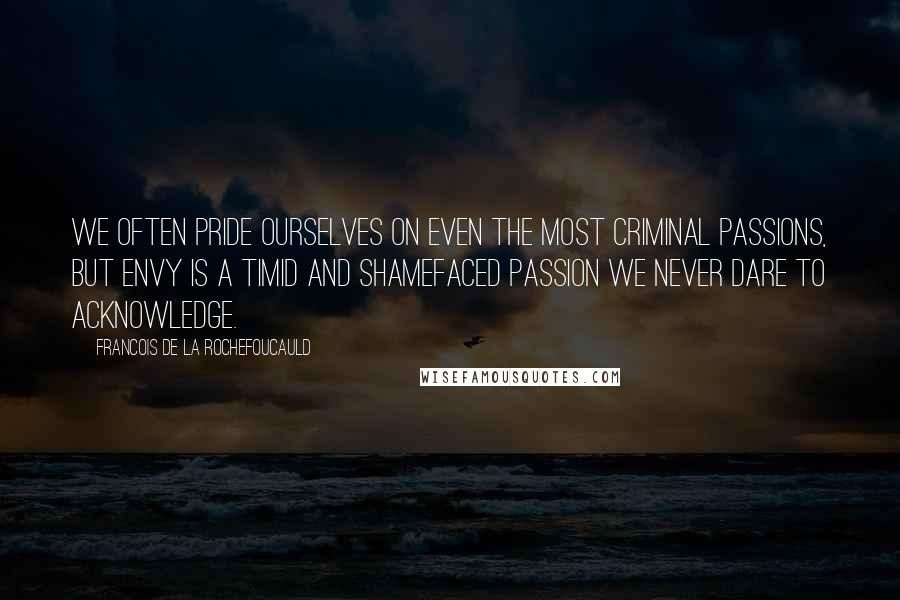 Francois De La Rochefoucauld Quotes: We often pride ourselves on even the most criminal passions, but envy is a timid and shamefaced passion we never dare to acknowledge.