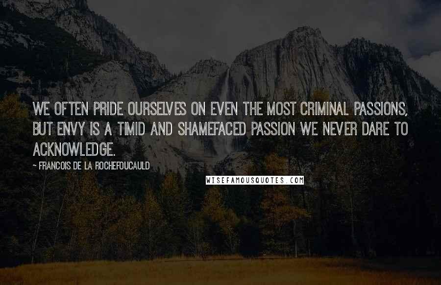Francois De La Rochefoucauld Quotes: We often pride ourselves on even the most criminal passions, but envy is a timid and shamefaced passion we never dare to acknowledge.
