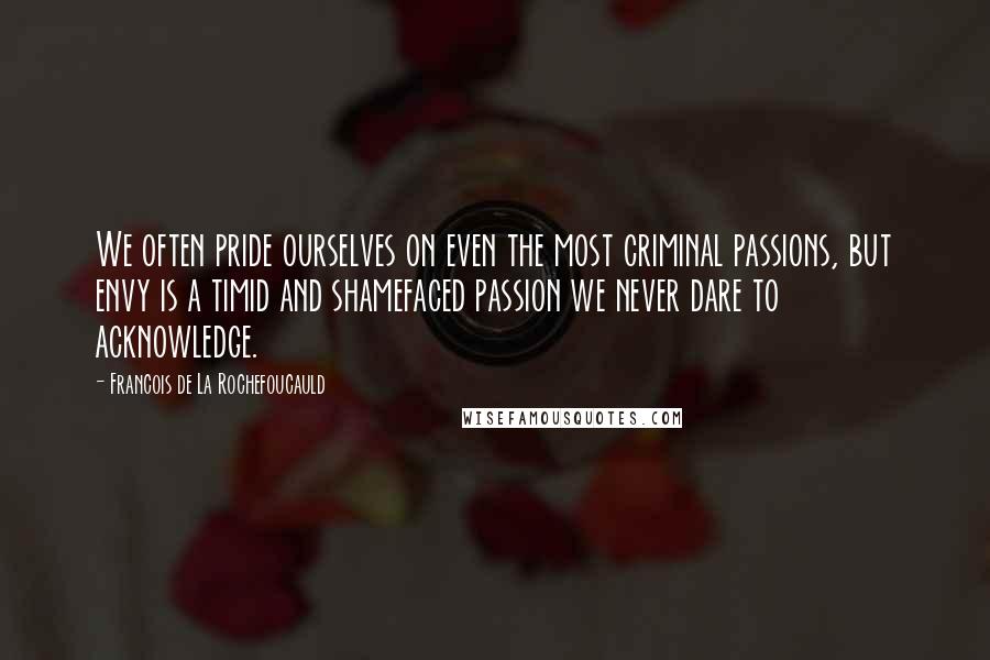 Francois De La Rochefoucauld Quotes: We often pride ourselves on even the most criminal passions, but envy is a timid and shamefaced passion we never dare to acknowledge.