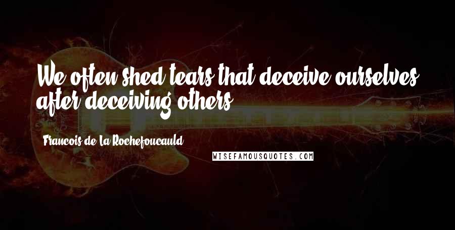 Francois De La Rochefoucauld Quotes: We often shed tears that deceive ourselves after deceiving others.