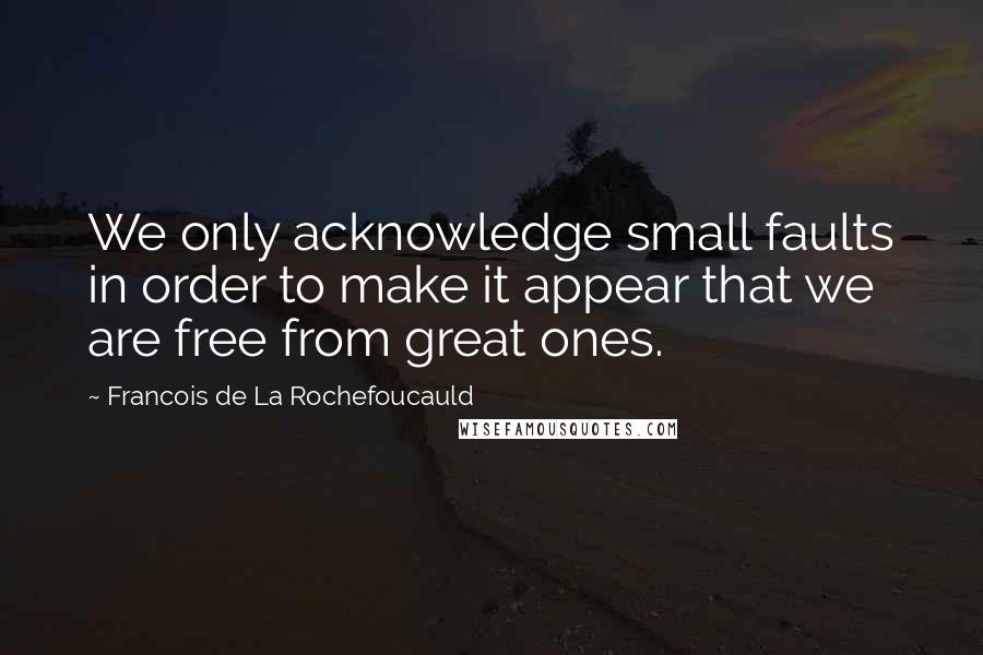 Francois De La Rochefoucauld Quotes: We only acknowledge small faults in order to make it appear that we are free from great ones.