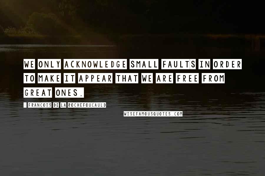 Francois De La Rochefoucauld Quotes: We only acknowledge small faults in order to make it appear that we are free from great ones.