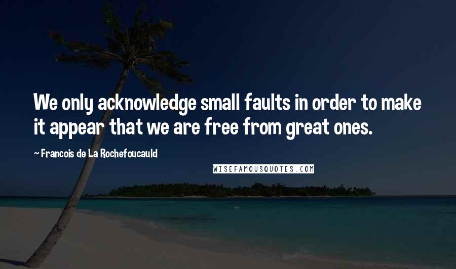 Francois De La Rochefoucauld Quotes: We only acknowledge small faults in order to make it appear that we are free from great ones.