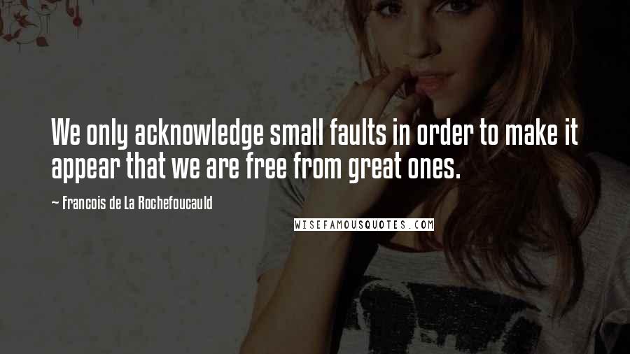 Francois De La Rochefoucauld Quotes: We only acknowledge small faults in order to make it appear that we are free from great ones.