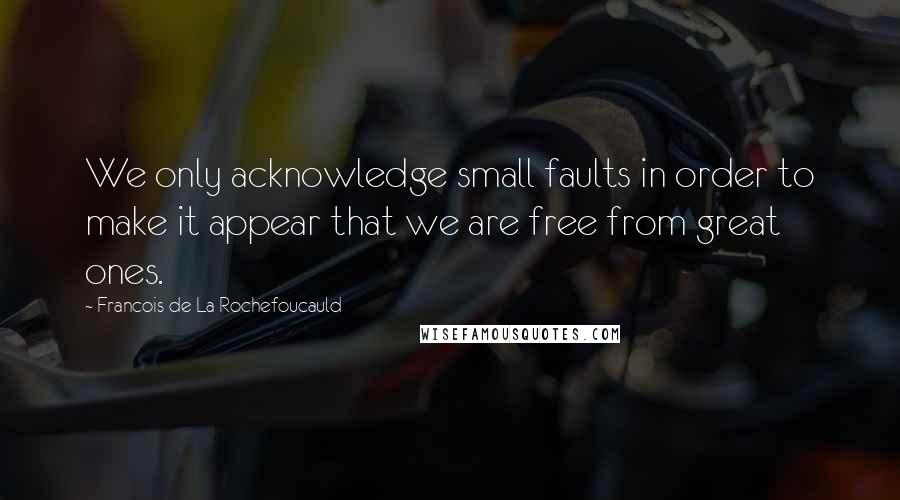 Francois De La Rochefoucauld Quotes: We only acknowledge small faults in order to make it appear that we are free from great ones.