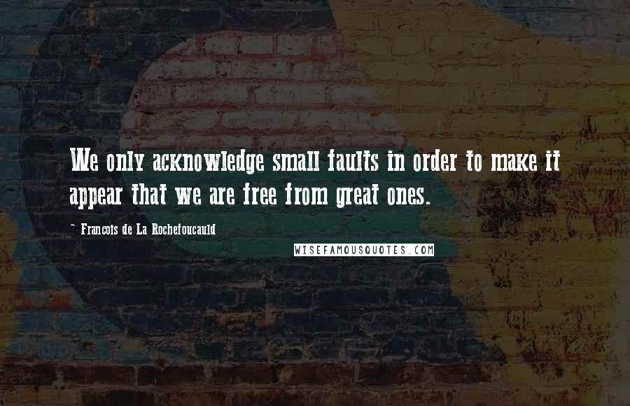 Francois De La Rochefoucauld Quotes: We only acknowledge small faults in order to make it appear that we are free from great ones.