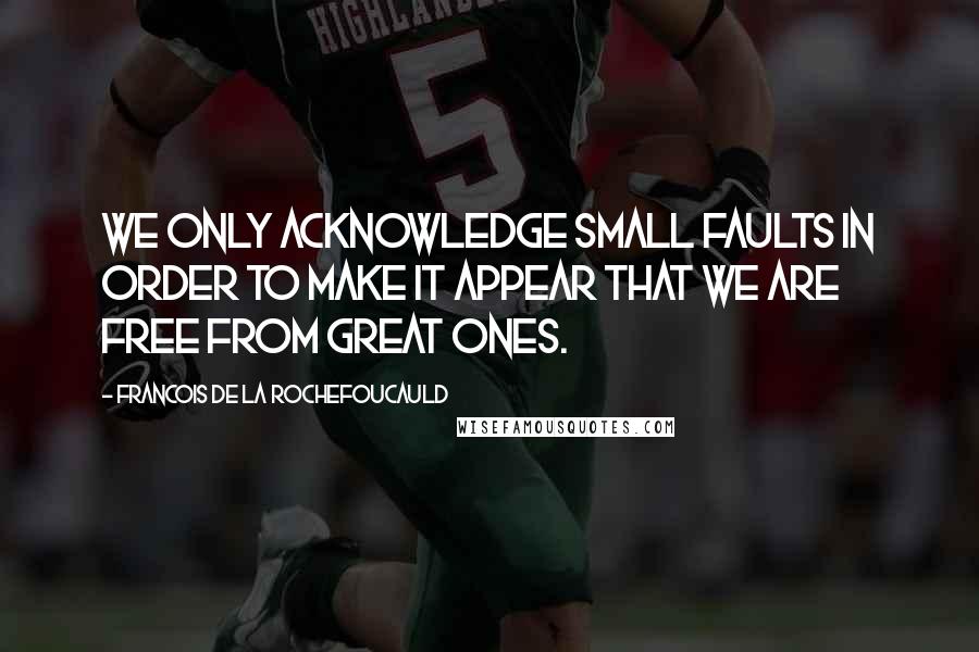 Francois De La Rochefoucauld Quotes: We only acknowledge small faults in order to make it appear that we are free from great ones.