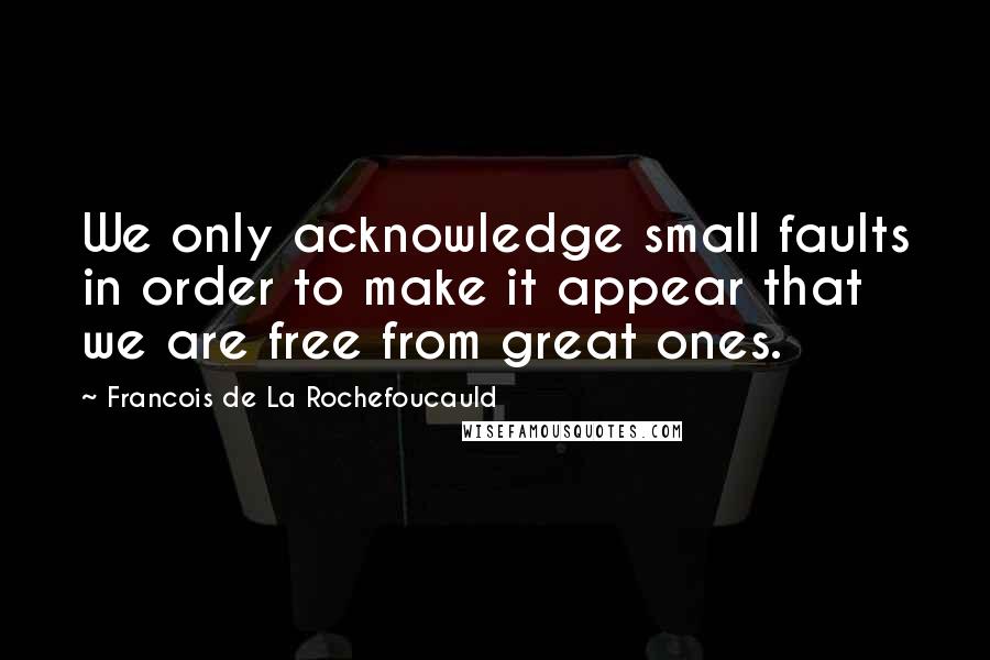 Francois De La Rochefoucauld Quotes: We only acknowledge small faults in order to make it appear that we are free from great ones.