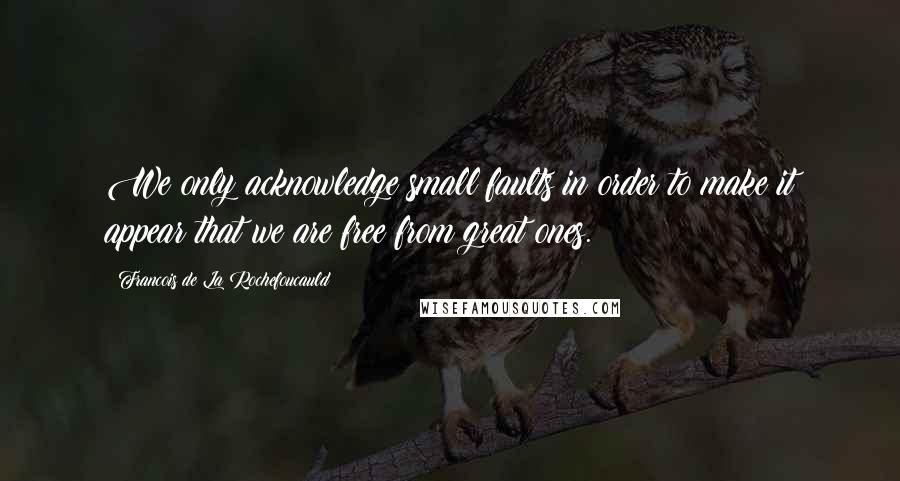 Francois De La Rochefoucauld Quotes: We only acknowledge small faults in order to make it appear that we are free from great ones.