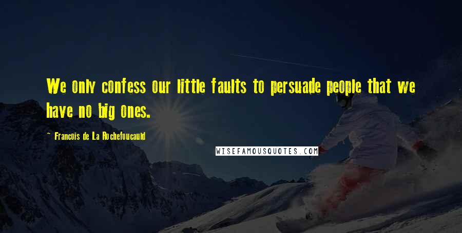 Francois De La Rochefoucauld Quotes: We only confess our little faults to persuade people that we have no big ones.