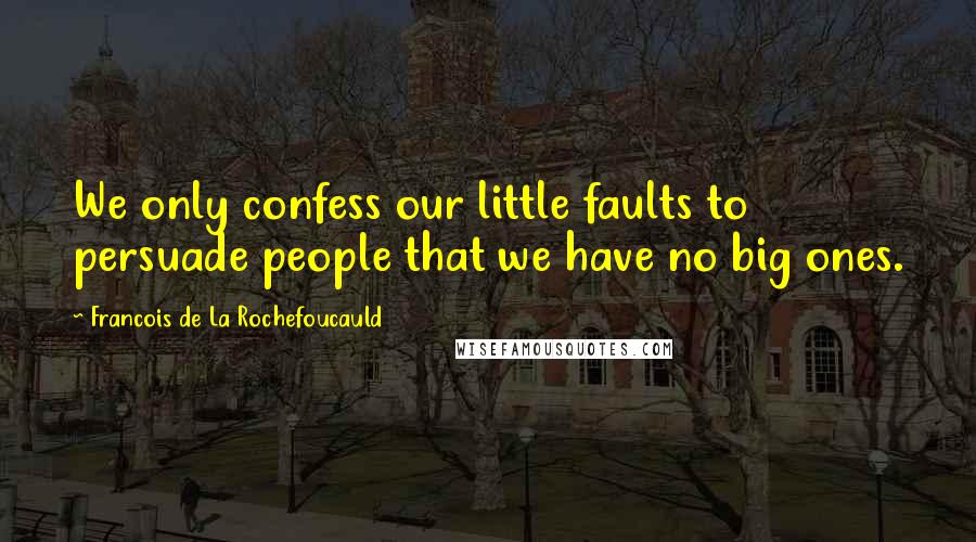 Francois De La Rochefoucauld Quotes: We only confess our little faults to persuade people that we have no big ones.