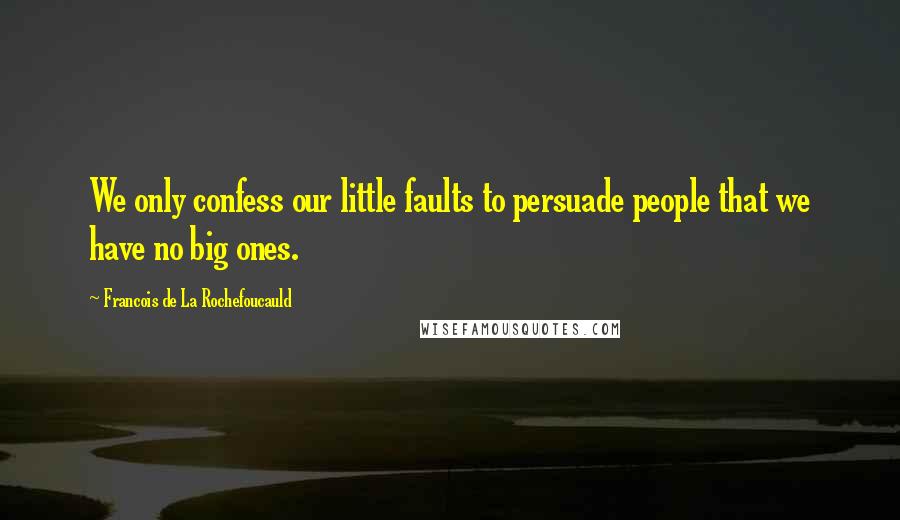 Francois De La Rochefoucauld Quotes: We only confess our little faults to persuade people that we have no big ones.