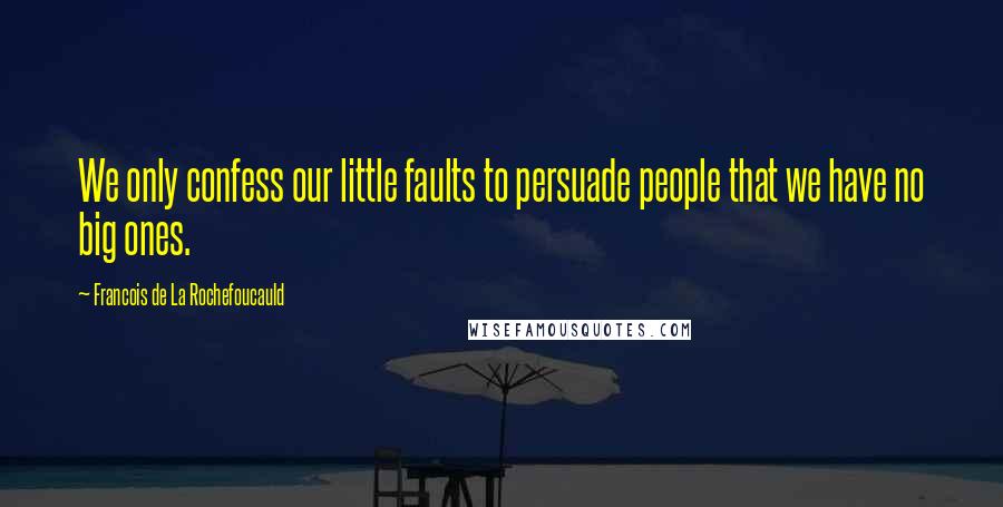 Francois De La Rochefoucauld Quotes: We only confess our little faults to persuade people that we have no big ones.