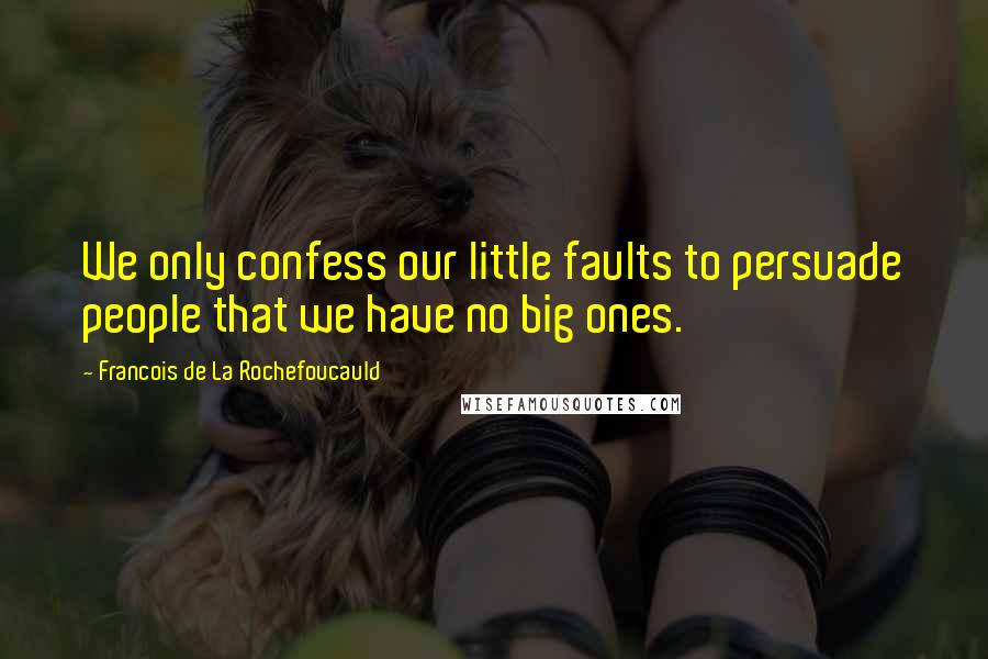 Francois De La Rochefoucauld Quotes: We only confess our little faults to persuade people that we have no big ones.