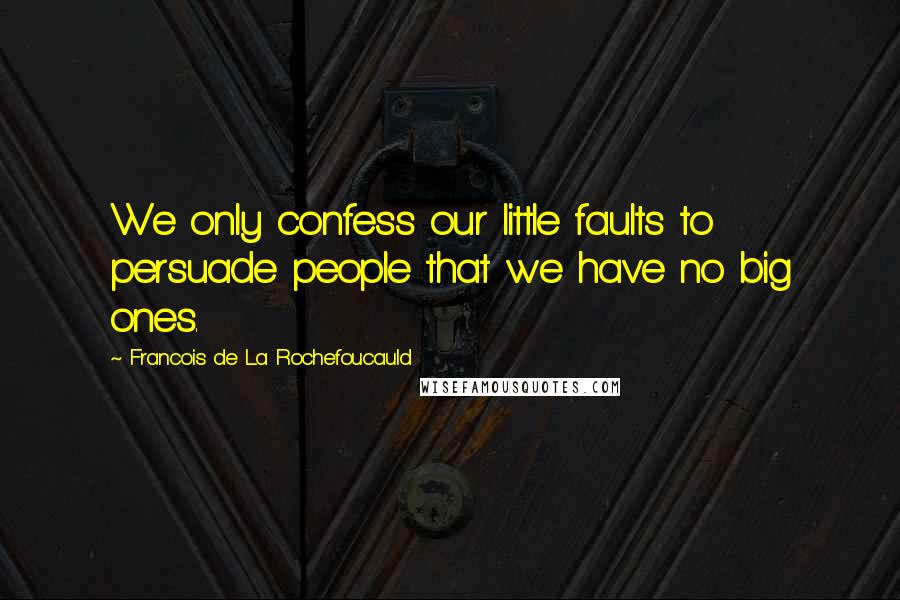 Francois De La Rochefoucauld Quotes: We only confess our little faults to persuade people that we have no big ones.