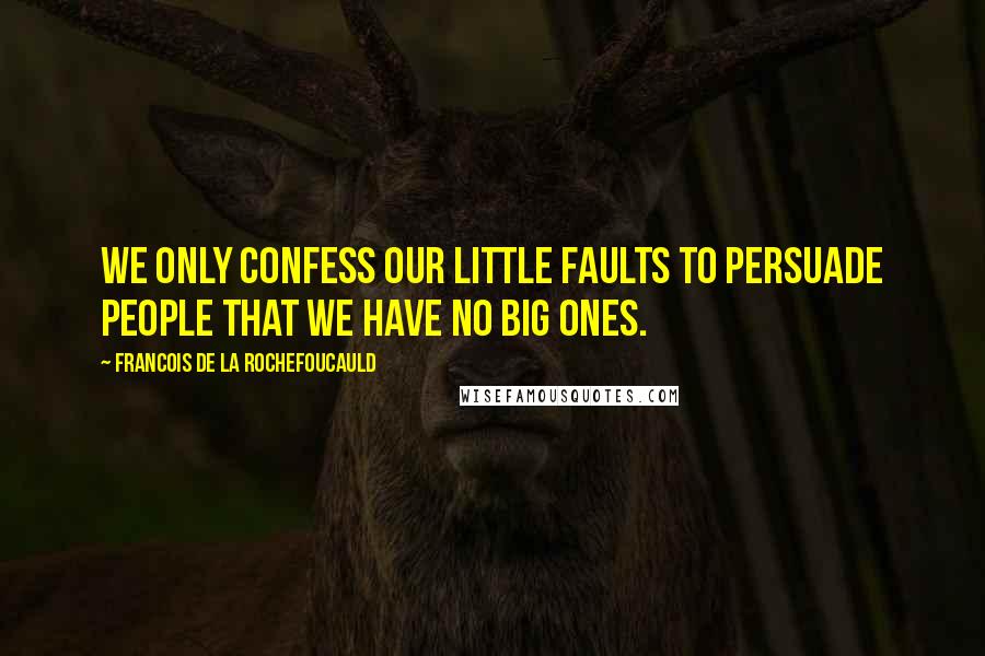 Francois De La Rochefoucauld Quotes: We only confess our little faults to persuade people that we have no big ones.