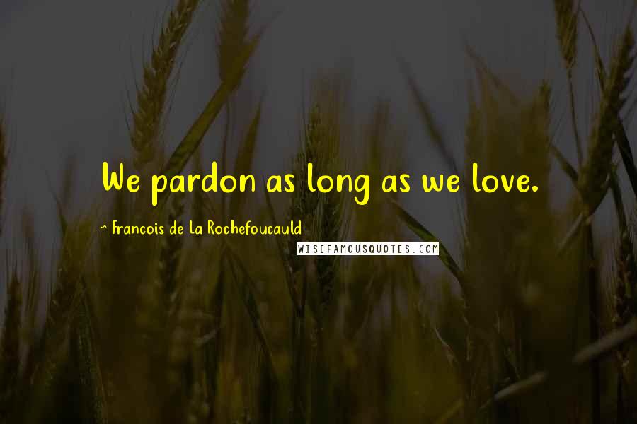 Francois De La Rochefoucauld Quotes: We pardon as long as we love.