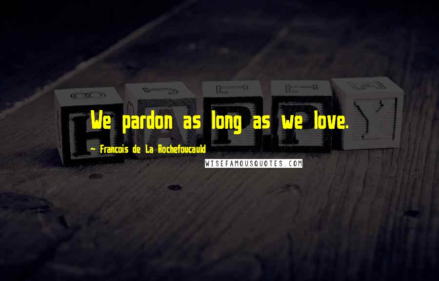 Francois De La Rochefoucauld Quotes: We pardon as long as we love.