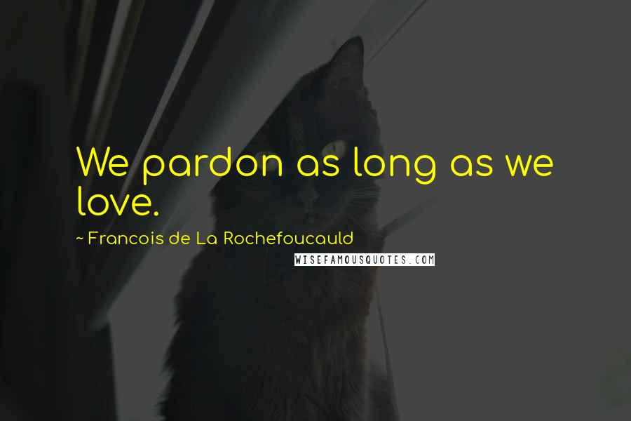 Francois De La Rochefoucauld Quotes: We pardon as long as we love.