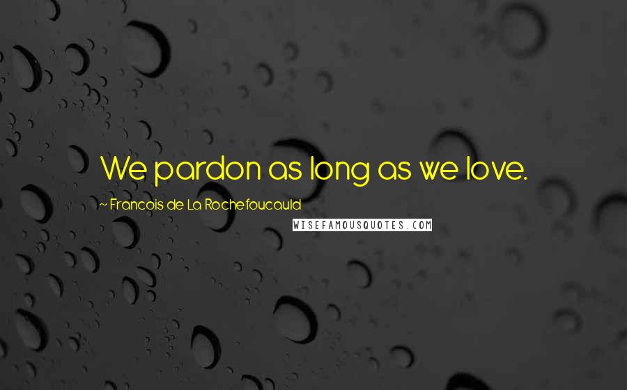 Francois De La Rochefoucauld Quotes: We pardon as long as we love.