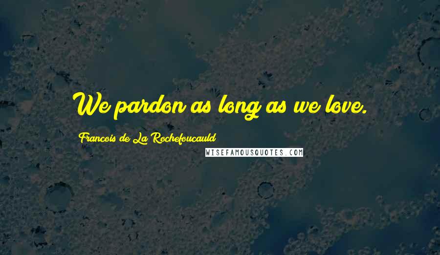 Francois De La Rochefoucauld Quotes: We pardon as long as we love.