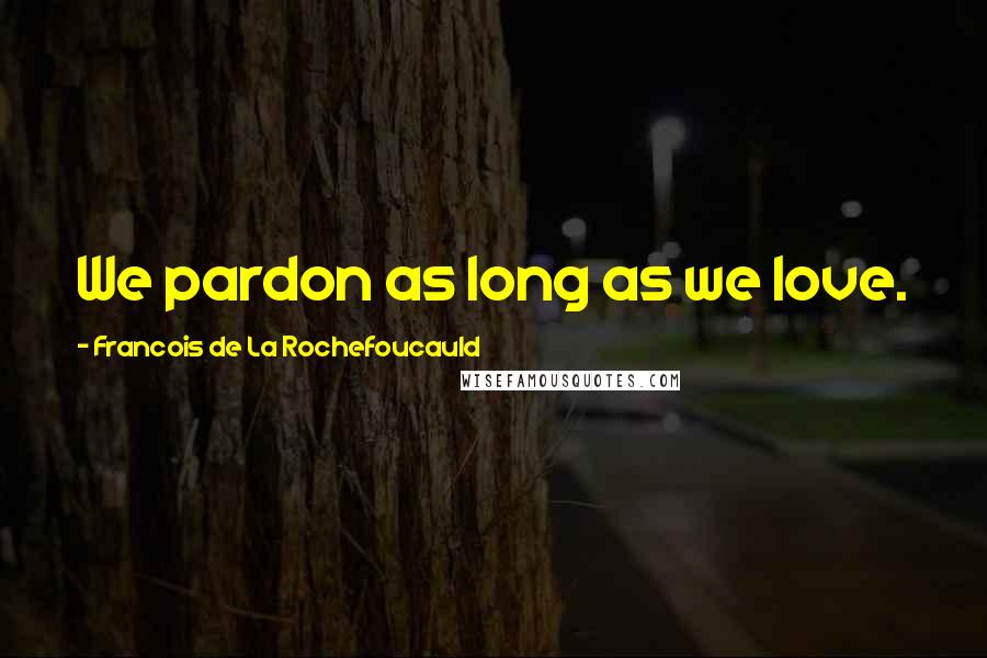 Francois De La Rochefoucauld Quotes: We pardon as long as we love.