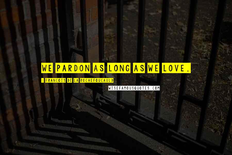 Francois De La Rochefoucauld Quotes: We pardon as long as we love.