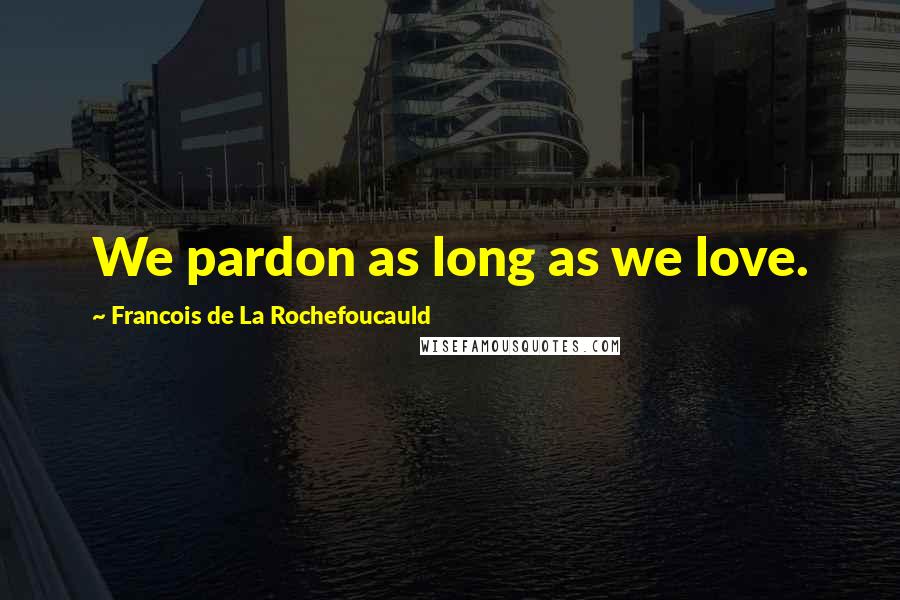 Francois De La Rochefoucauld Quotes: We pardon as long as we love.