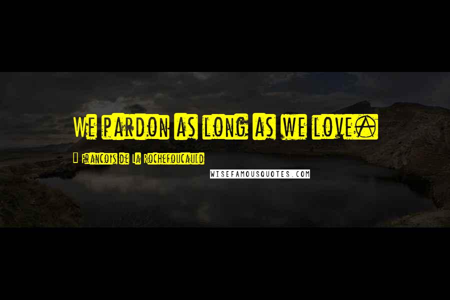 Francois De La Rochefoucauld Quotes: We pardon as long as we love.