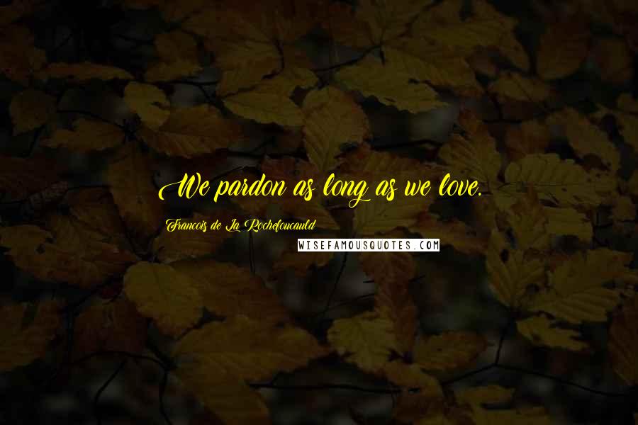 Francois De La Rochefoucauld Quotes: We pardon as long as we love.