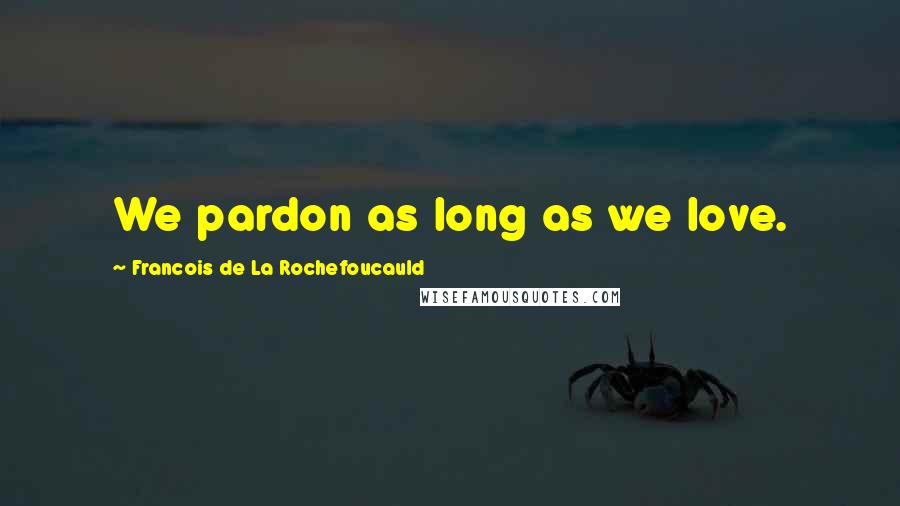 Francois De La Rochefoucauld Quotes: We pardon as long as we love.