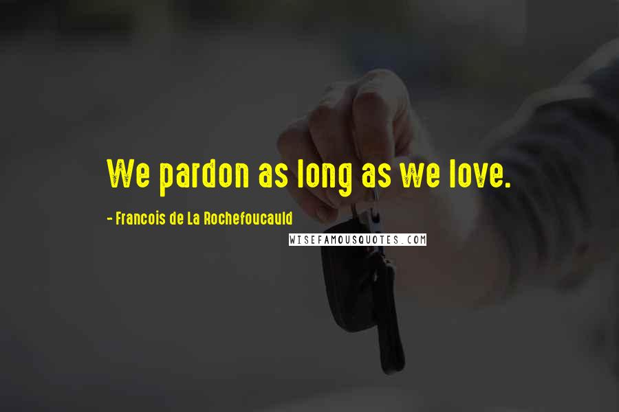 Francois De La Rochefoucauld Quotes: We pardon as long as we love.