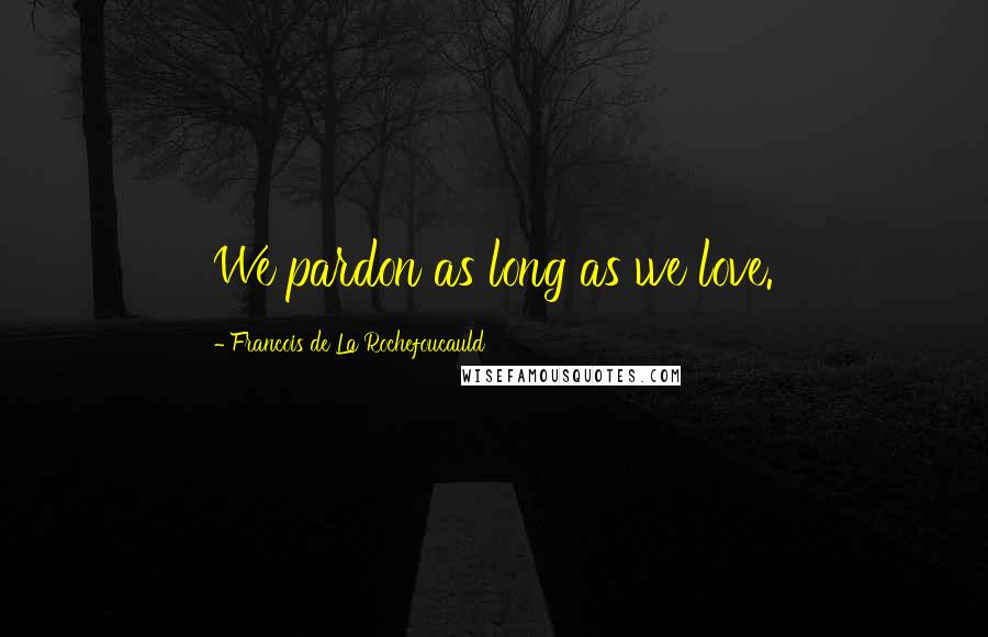 Francois De La Rochefoucauld Quotes: We pardon as long as we love.