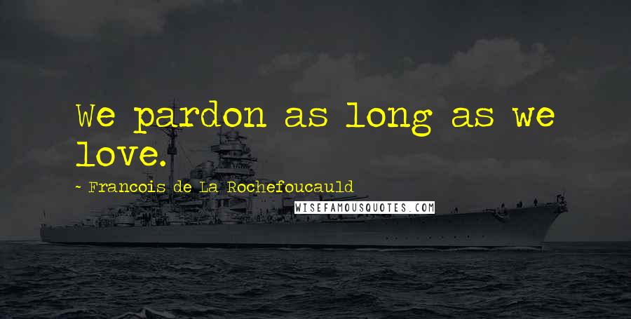 Francois De La Rochefoucauld Quotes: We pardon as long as we love.