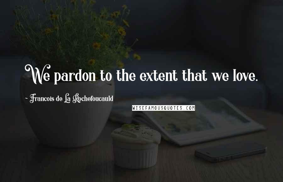 Francois De La Rochefoucauld Quotes: We pardon to the extent that we love.