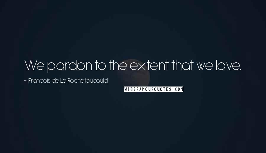 Francois De La Rochefoucauld Quotes: We pardon to the extent that we love.