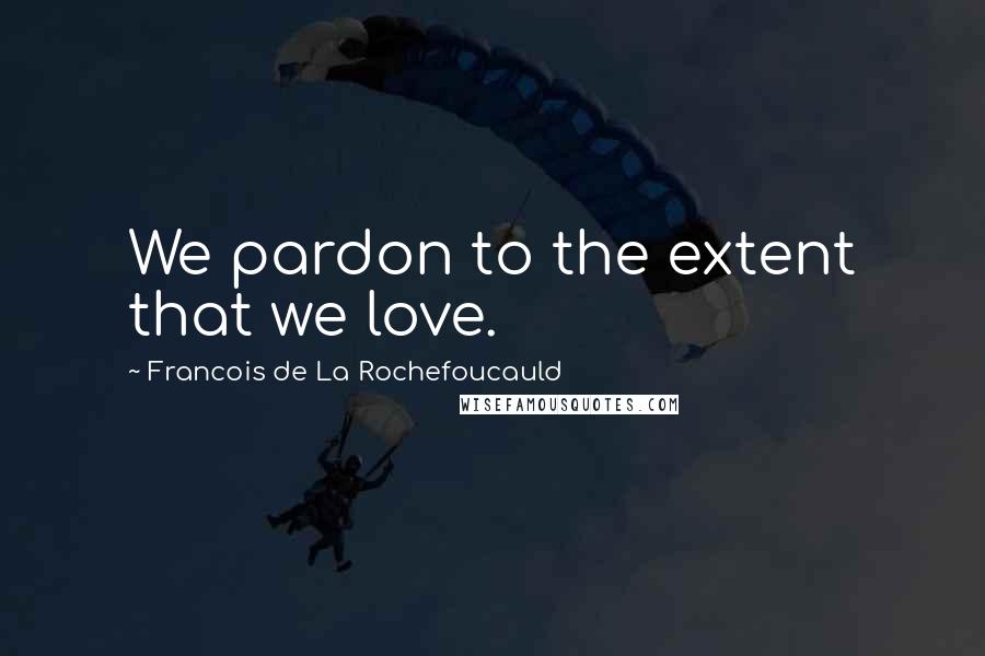 Francois De La Rochefoucauld Quotes: We pardon to the extent that we love.