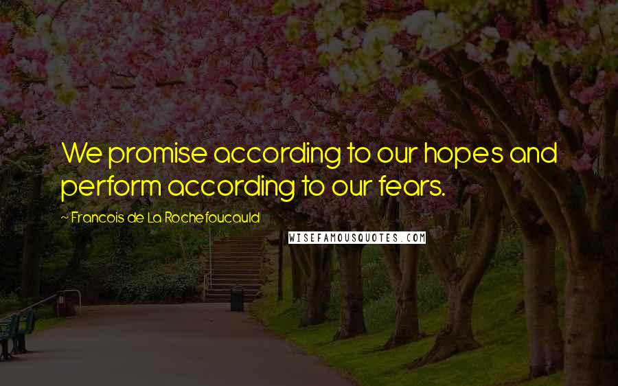 Francois De La Rochefoucauld Quotes: We promise according to our hopes and perform according to our fears.