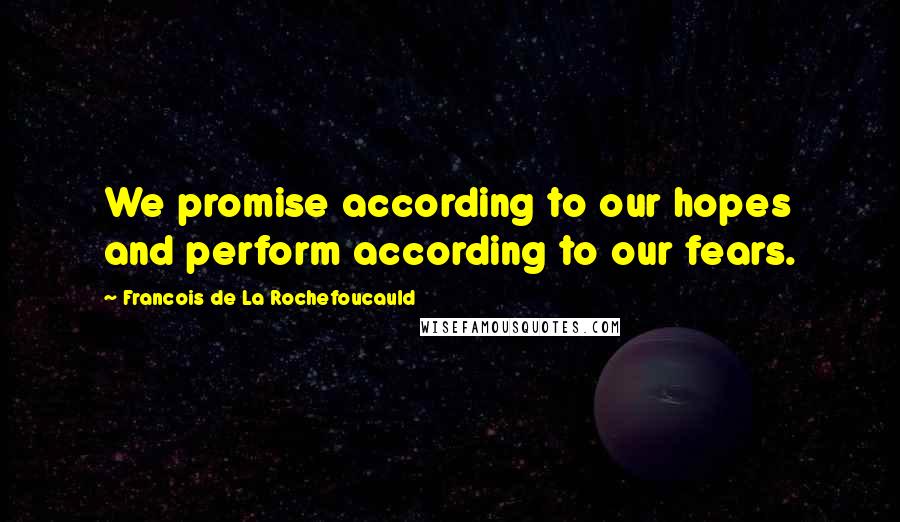 Francois De La Rochefoucauld Quotes: We promise according to our hopes and perform according to our fears.