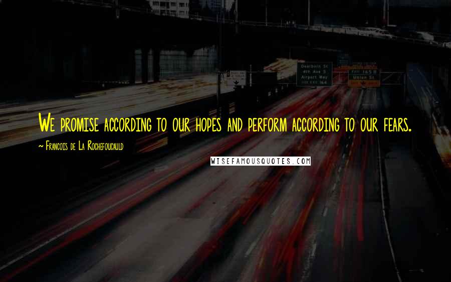 Francois De La Rochefoucauld Quotes: We promise according to our hopes and perform according to our fears.