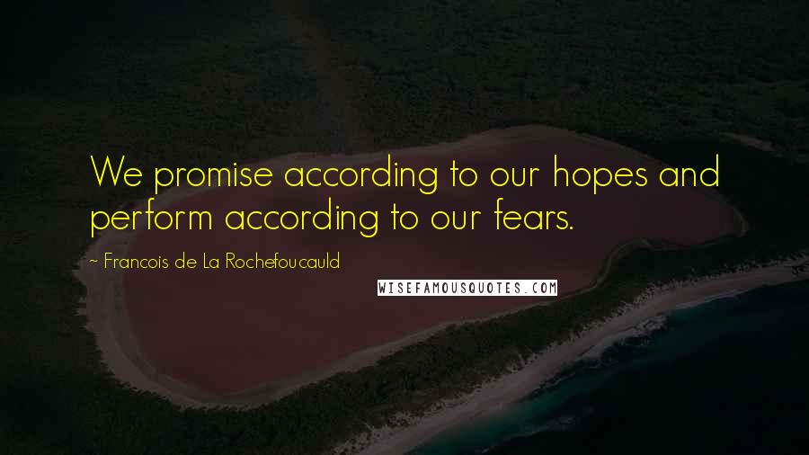 Francois De La Rochefoucauld Quotes: We promise according to our hopes and perform according to our fears.