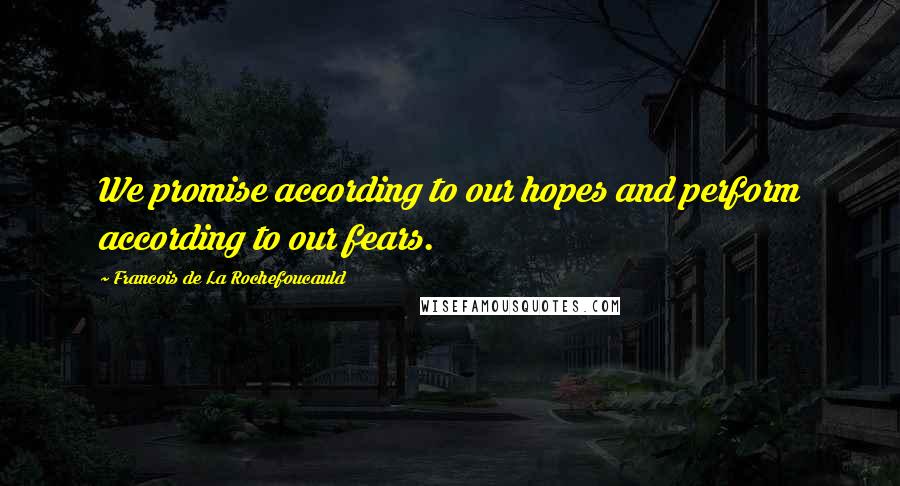 Francois De La Rochefoucauld Quotes: We promise according to our hopes and perform according to our fears.