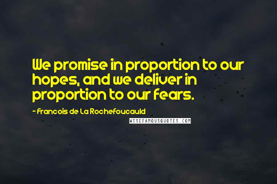 Francois De La Rochefoucauld Quotes: We promise in proportion to our hopes, and we deliver in proportion to our fears.