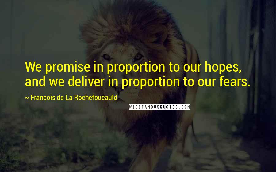 Francois De La Rochefoucauld Quotes: We promise in proportion to our hopes, and we deliver in proportion to our fears.